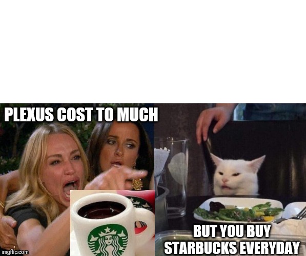 two woman yelling at a cat | PLEXUS COST TO MUCH; BUT YOU BUY STARBUCKS EVERYDAY | image tagged in two woman yelling at a cat | made w/ Imgflip meme maker