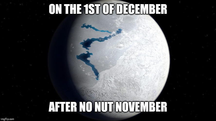 Ice Age Earth | ON THE 1ST OF DECEMBER; AFTER NO NUT NOVEMBER | image tagged in ice age earth | made w/ Imgflip meme maker