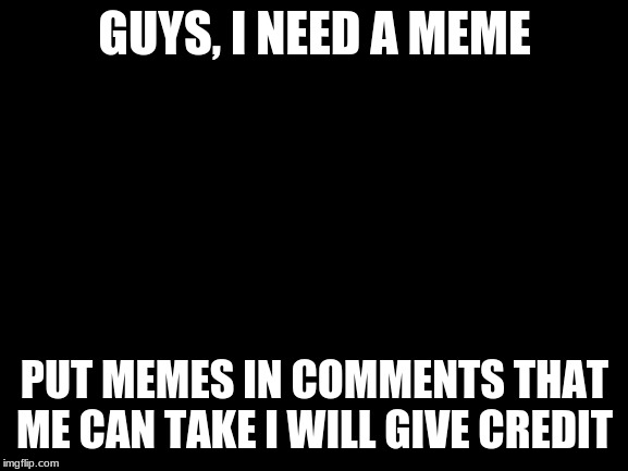 ME NEED FREE MEME | GUYS, I NEED A MEME; PUT MEMES IN COMMENTS THAT ME CAN TAKE I WILL GIVE CREDIT | image tagged in memes,meme,funny memes,funny meme,donations,free meme | made w/ Imgflip meme maker