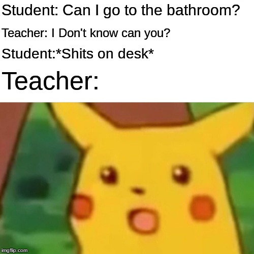 Surprised Pikachu Meme | Student: Can I go to the bathroom? Teacher: I Don't know can you? Student:*Shits on desk*; Teacher: | image tagged in memes,surprised pikachu | made w/ Imgflip meme maker