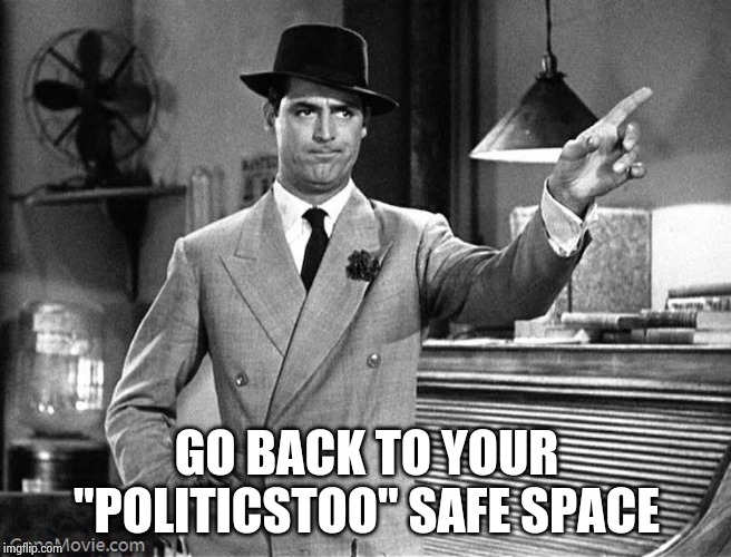 Get Out | GO BACK TO YOUR "POLITICSTOO" SAFE SPACE | image tagged in get out | made w/ Imgflip meme maker
