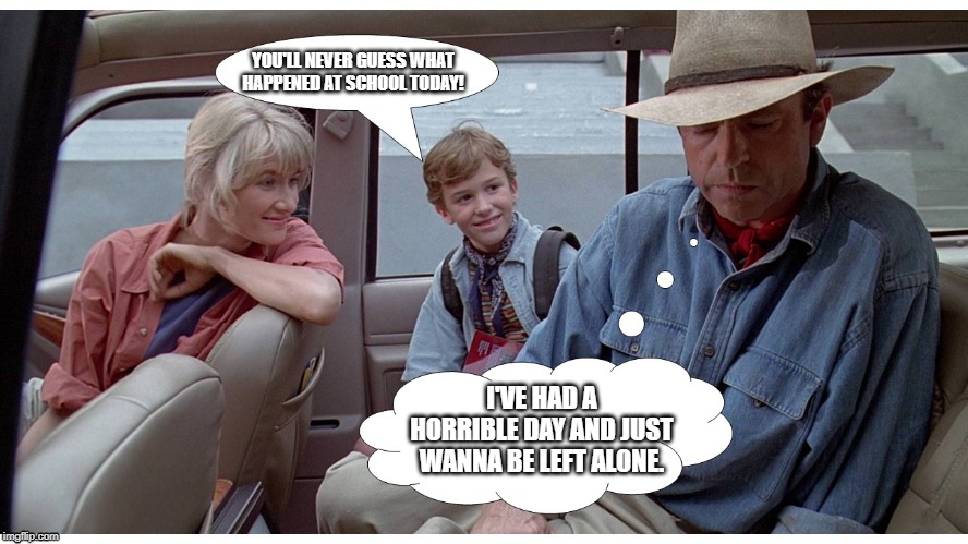 When everyone else has had a great day and therefore expects me to be just as cheerful | YOU'LL NEVER GUESS WHAT HAPPENED AT SCHOOL TODAY! I'VE HAD A HORRIBLE DAY AND JUST WANNA BE LEFT ALONE. | image tagged in jurassic park,alan grant,bad day,leave me alone,tim murphy,ellie satler | made w/ Imgflip meme maker
