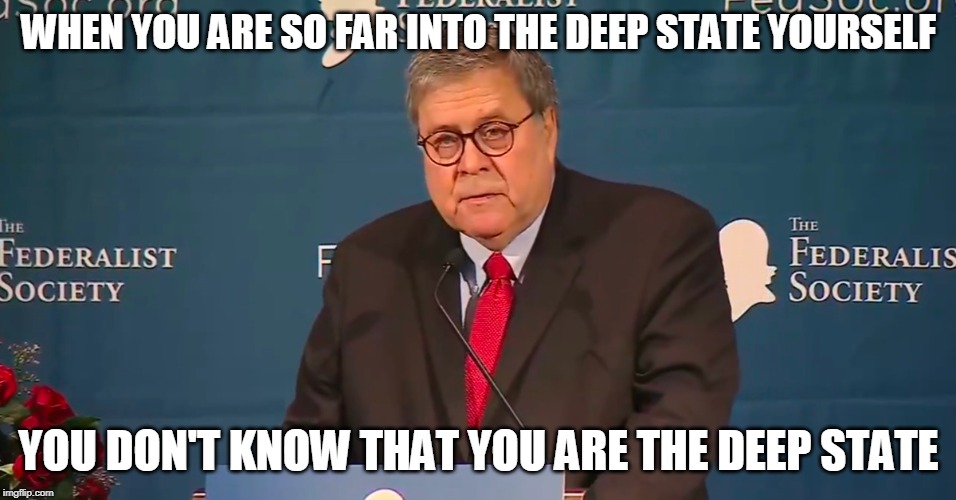 The Federalist Society *IS* the "Deep State" | WHEN YOU ARE SO FAR INTO THE DEEP STATE YOURSELF; YOU DON'T KNOW THAT YOU ARE THE DEEP STATE | image tagged in deep state,bill barr,trump,lies | made w/ Imgflip meme maker