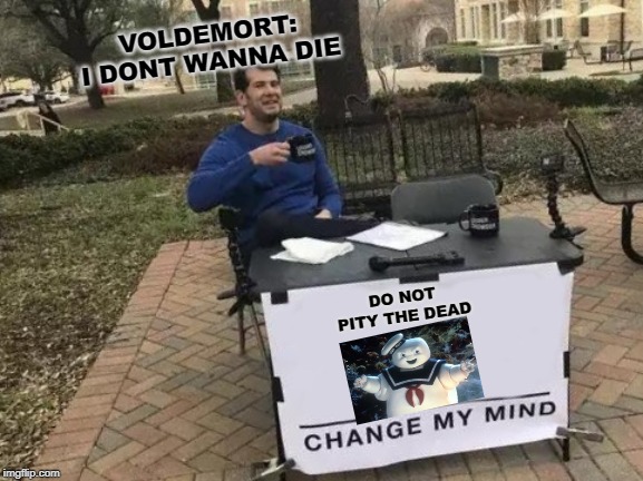 Change My Mind | VOLDEMORT: I DONT WANNA DIE; DO NOT PITY THE DEAD | image tagged in memes,change my mind | made w/ Imgflip meme maker