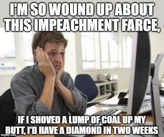 Frustrated Man | I'M SO WOUND UP ABOUT THIS IMPEACHMENT FARCE, IF I SHOVED A LUMP OF COAL UP MY BUTT, I'D HAVE A DIAMOND IN TWO WEEKS | image tagged in frustrated man | made w/ Imgflip meme maker