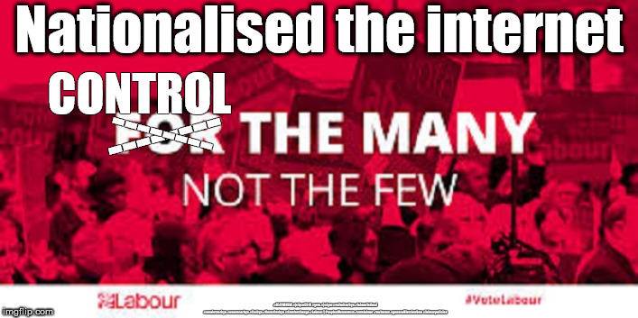 Labour/Corbyn - Nationalise the internet | Nationalised the internet; CONTROL; --------; --------; #JC4PMNOW #jc4pm2019 #gtto #jc4pm #cultofcorbyn #labourisdead #weaintcorbyn #wearecorbyn #Corbyn #NeverCorbyn #timeforchange #Labour @PeoplesMomentum #votelabour #toriesout #generalElectionNow #labourpolicies | image tagged in brexit election 2019,brexit boris corbyn farage swinson trump,jc4pmnow gtto jc4pm2019,cultofcorbyn,labourisdead,lansman marxist  | made w/ Imgflip meme maker