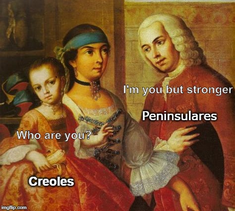 I'm you but stronger; Peninsulares; Who are you? Creoles | image tagged in historical meme | made w/ Imgflip meme maker