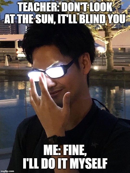 Anime Glasses | TEACHER: DON'T LOOK AT THE SUN, IT'LL BLIND YOU; ME: FINE, I'LL DO IT MYSELF | image tagged in anime glasses | made w/ Imgflip meme maker