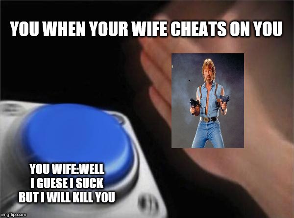 Blank Nut Button | YOU WHEN YOUR WIFE CHEATS ON YOU; YOU WIFE:WELL I GUESE I SUCK BUT I WILL KILL YOU | image tagged in memes,blank nut button | made w/ Imgflip meme maker