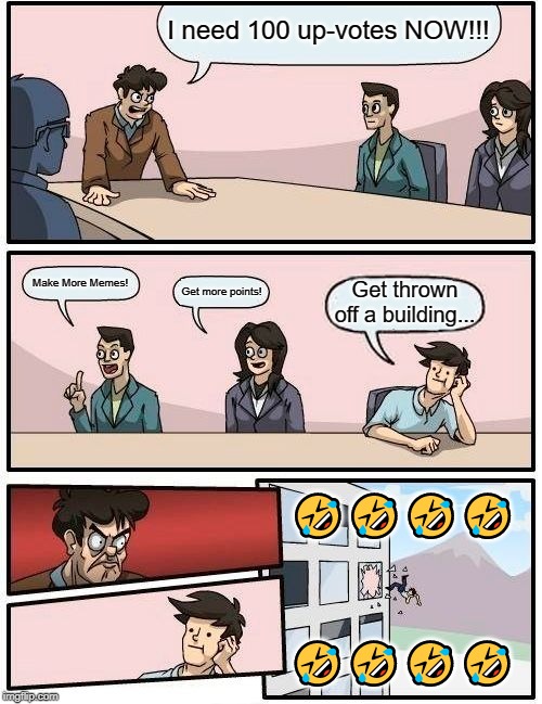 Boardroom Meeting Suggestion Meme | I need 100 up-votes NOW!!! Make More Memes! Get more points! Get thrown off a building... 🤣🤣🤣🤣; 🤣🤣🤣🤣 | image tagged in memes,boardroom meeting suggestion | made w/ Imgflip meme maker