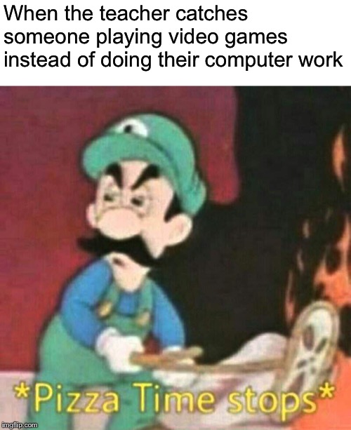 Pizza time stops | When the teacher catches someone playing video games instead of doing their computer work | image tagged in pizza time stops,computer,video games,luigi,teacher,school | made w/ Imgflip meme maker