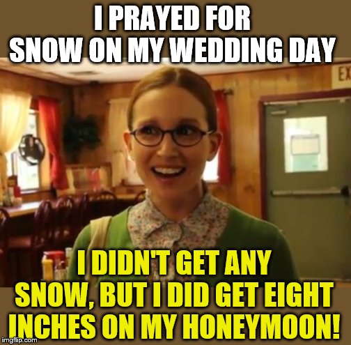 I'm getting married this December 21st! | I PRAYED FOR SNOW ON MY WEDDING DAY; I DIDN'T GET ANY SNOW, BUT I DID GET EIGHT INCHES ON MY HONEYMOON! | image tagged in memes,wedding,getting married | made w/ Imgflip meme maker