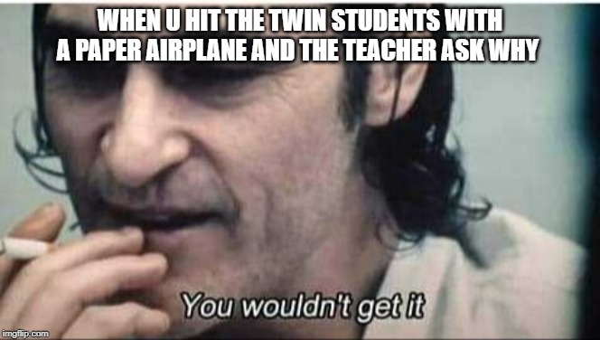 You wouldn't get it | WHEN U HIT THE TWIN STUDENTS WITH A PAPER AIRPLANE AND THE TEACHER ASK WHY | image tagged in you wouldn't get it | made w/ Imgflip meme maker