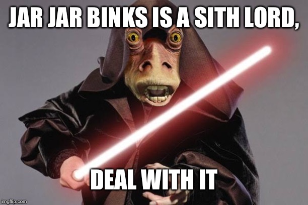 JAR JAR BINKS IS A SITH LORD, DEAL WITH IT | image tagged in so true memes | made w/ Imgflip meme maker