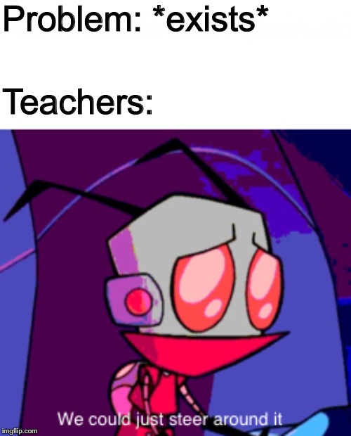 Teachers just tend to avoid real problems | Problem: *exists*; Teachers: | image tagged in invader stan | made w/ Imgflip meme maker