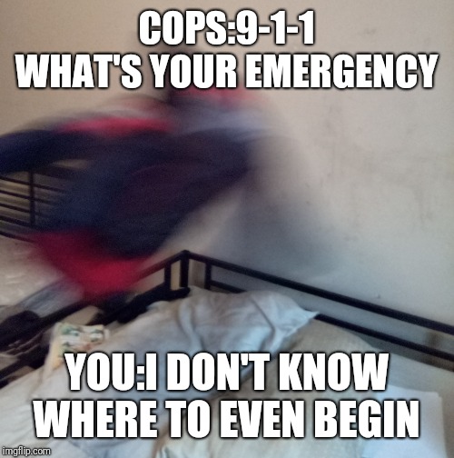 PD CAM 4 (ORIGINAL) | COPS:9-1-1 WHAT'S YOUR EMERGENCY; YOU:I DON'T KNOW WHERE TO EVEN BEGIN | image tagged in caught,camera | made w/ Imgflip meme maker