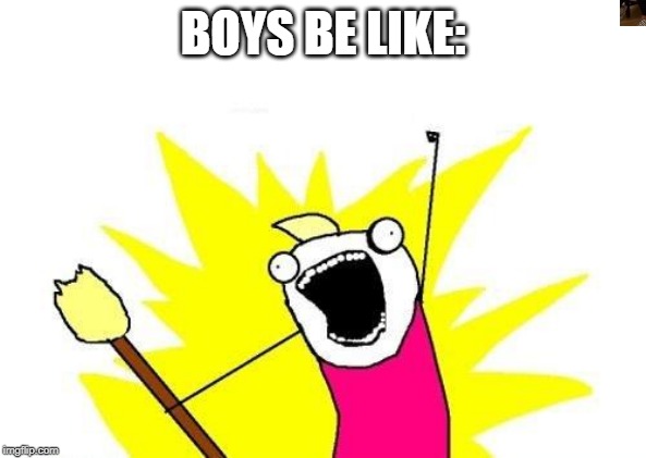 Boys, Boys, Boys. | BOYS BE LIKE: | image tagged in memes,x all the y,me and the boys | made w/ Imgflip meme maker