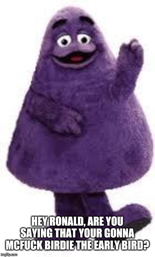 Grimace | HEY RONALD, ARE YOU SAYING THAT YOUR GONNA MCF**K BIRDIE THE EARLY BIRD? | image tagged in grimace | made w/ Imgflip meme maker