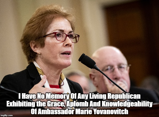 "Ukraine Ambassador Marie Yovanovitch Has More Integrity Than The Entire Cast Of Characters In The Trump White House" | I Have No Memory Of Any Living Republican
Exhibiting the Grace, Aplomb And Knowledgeability
 Of Ambassador Marie Yovanovitch  | image tagged in marie yovanovitch,grace,aplomb,knowledgeability,more integrity than humpty trumpty and all his men,u s ambassador to ukraine | made w/ Imgflip meme maker