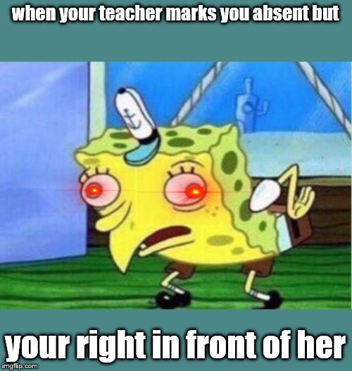 Mocking Spongebob |  when your teacher marks you absent but; your right in front of her | image tagged in memes,mocking spongebob | made w/ Imgflip meme maker