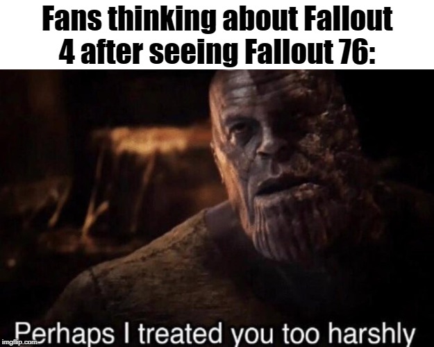 Perhaps I treated you too harshly | Fans thinking about Fallout 4 after seeing Fallout 76: | image tagged in perhaps i treated you too harshly | made w/ Imgflip meme maker