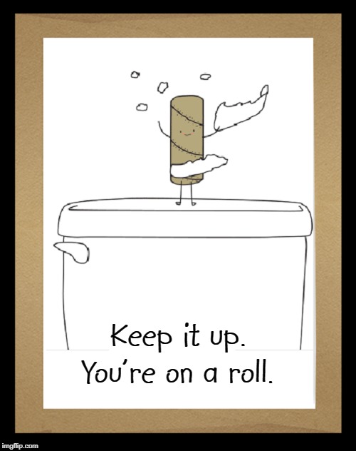 Encouragment | Keep it up.
You're on a roll. | image tagged in vince vance,toilet paper,toilet humor,roll of toilet paper,good job,congratulations | made w/ Imgflip meme maker