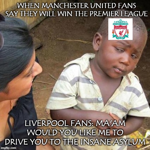 Third World Skeptical Kid | WHEN MANCHESTER UNITED FANS SAY THEY WILL WIN THE PREMIER LEAGUE; LIVERPOOL FANS: MA'AM WOULD YOU LIKE ME TO DRIVE YOU TO THE INSANE ASYLUM | image tagged in memes,third world skeptical kid | made w/ Imgflip meme maker