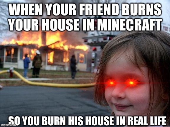 Disaster Girl Meme | WHEN YOUR FRIEND BURNS YOUR HOUSE IN MINECRAFT; SO YOU BURN HIS HOUSE IN REAL LIFE | image tagged in memes,disaster girl | made w/ Imgflip meme maker