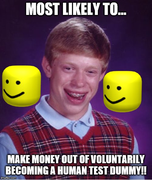 Bad Luck Brian | MOST LIKELY TO... MAKE MONEY OUT OF VOLUNTARILY BECOMING A HUMAN TEST DUMMY!! | image tagged in memes,bad luck brian | made w/ Imgflip meme maker