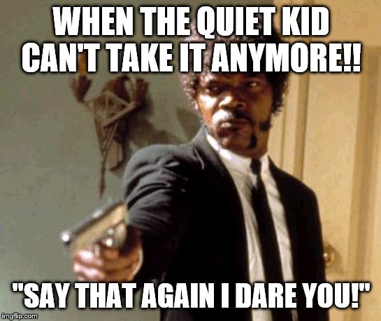 Say That Again I Dare You | WHEN THE QUIET KID CAN'T TAKE IT ANYMORE!! "SAY THAT AGAIN I DARE YOU!" | image tagged in memes,say that again i dare you | made w/ Imgflip meme maker