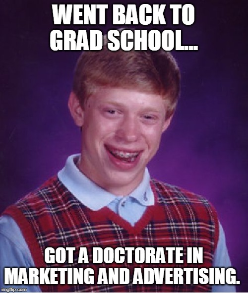 Bad Luck Brian | WENT BACK TO GRAD SCHOOL... GOT A DOCTORATE IN MARKETING AND ADVERTISING. | image tagged in memes,bad luck brian | made w/ Imgflip meme maker