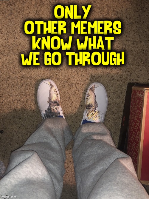"Walk in our shoes," said the Memers to the World | ONLY OTHER MEMERS KNOW WHAT WE GO THROUGH | image tagged in vince vance,making memes,meme making,schizophrenia,walk a mile in my shoes,memers | made w/ Imgflip meme maker