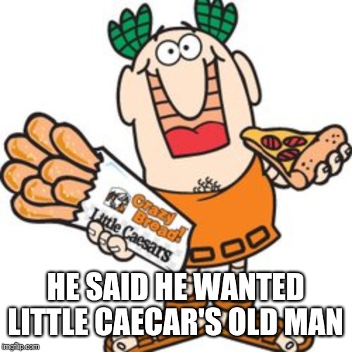 little caesar | HE SAID HE WANTED LITTLE CAECAR'S OLD MAN | image tagged in little caesar | made w/ Imgflip meme maker