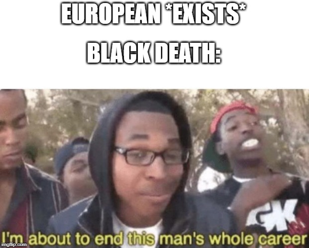 I am about to end this man’s whole career | EUROPEAN *EXISTS*; BLACK DEATH: | image tagged in i am about to end this mans whole career | made w/ Imgflip meme maker