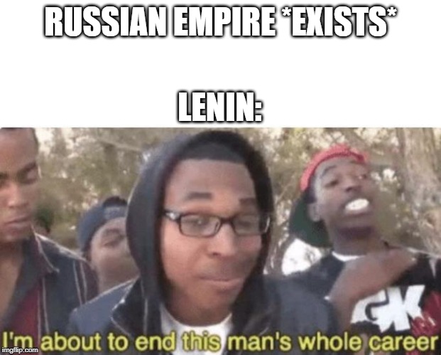 I am about to end this man’s whole career | RUSSIAN EMPIRE *EXISTS*; LENIN: | image tagged in i am about to end this mans whole career | made w/ Imgflip meme maker