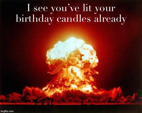 Nuclear Explosion Meme | I see you’ve lit your birthday candles already | image tagged in memes,nuclear explosion | made w/ Imgflip meme maker