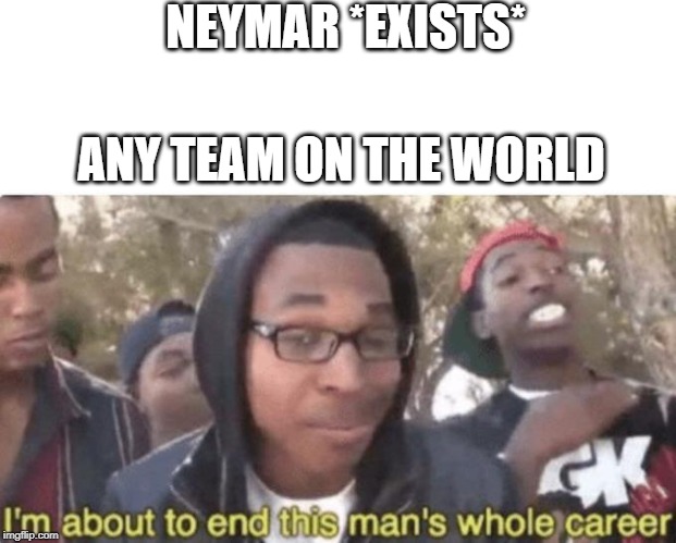 I am about to end this man’s whole career | NEYMAR *EXISTS*; ANY TEAM ON THE WORLD | image tagged in i am about to end this mans whole career | made w/ Imgflip meme maker