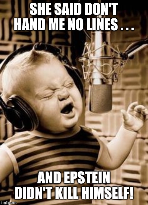 Singing Baby In Studio  | SHE SAID DON'T HAND ME NO LINES . . . AND EPSTEIN DIDN'T KILL HIMSELF! | image tagged in singing baby in studio | made w/ Imgflip meme maker
