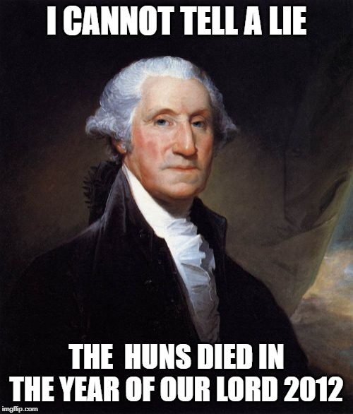 George Washington Meme | I CANNOT TELL A LIE; THE  HUNS DIED IN THE YEAR OF OUR LORD 2012 | image tagged in memes,george washington | made w/ Imgflip meme maker