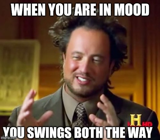 Ancient Aliens | WHEN YOU ARE IN MOOD; YOU SWINGS BOTH THE WAY | image tagged in memes,ancient aliens | made w/ Imgflip meme maker
