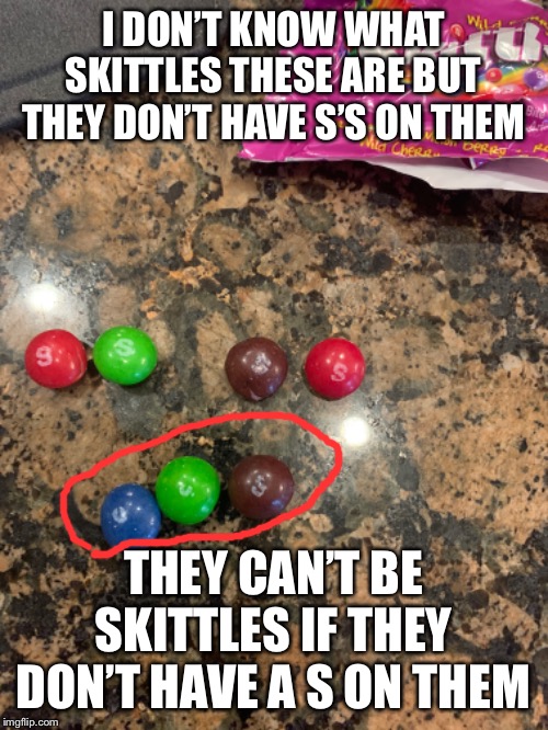 There kittles | I DON’T KNOW WHAT SKITTLES THESE ARE BUT THEY DON’T HAVE S’S ON THEM; THEY CAN’T BE SKITTLES IF THEY DON’T HAVE A S ON THEM | image tagged in skittles,memes | made w/ Imgflip meme maker