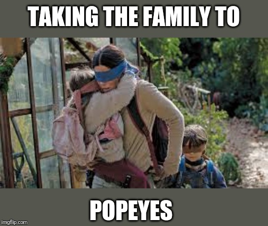 Bird box | TAKING THE FAMILY TO; POPEYES | image tagged in bird box | made w/ Imgflip meme maker