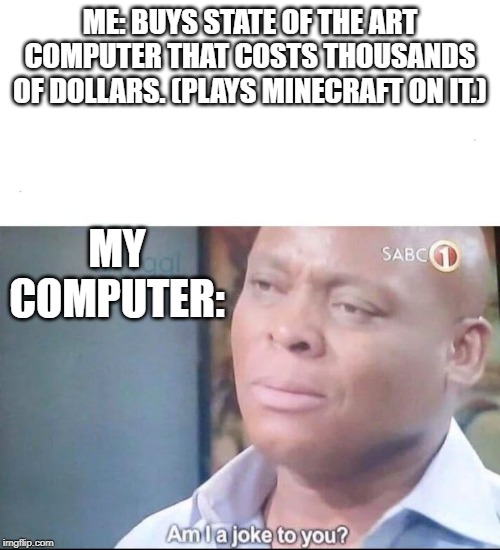 am I a joke to you | ME: BUYS STATE OF THE ART COMPUTER THAT COSTS THOUSANDS OF DOLLARS. (PLAYS MINECRAFT ON IT.); MY COMPUTER: | image tagged in am i a joke to you | made w/ Imgflip meme maker