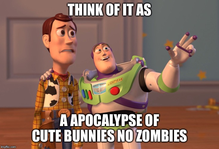 X, X Everywhere Meme | THINK OF IT AS; A APOCALYPSE OF CUTE BUNNIES NO ZOMBIES | image tagged in memes,x x everywhere | made w/ Imgflip meme maker