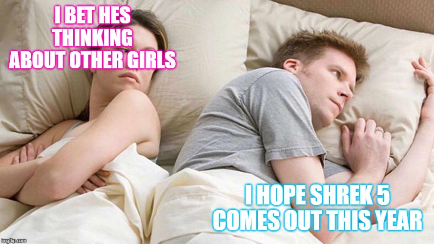 I Bet He's Thinking About Other Women Meme | I BET HES THINKING ABOUT OTHER GIRLS; I HOPE SHREK 5 COMES OUT THIS YEAR | image tagged in i bet he's thinking about other women | made w/ Imgflip meme maker
