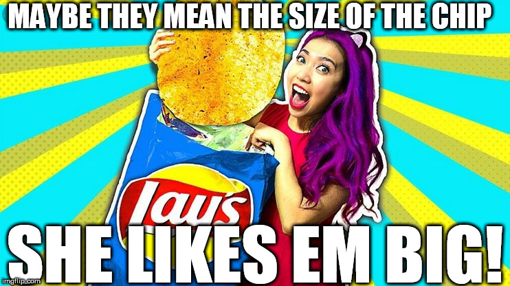 MAYBE THEY MEAN THE SIZE OF THE CHIP SHE LIKES EM BIG! | made w/ Imgflip meme maker