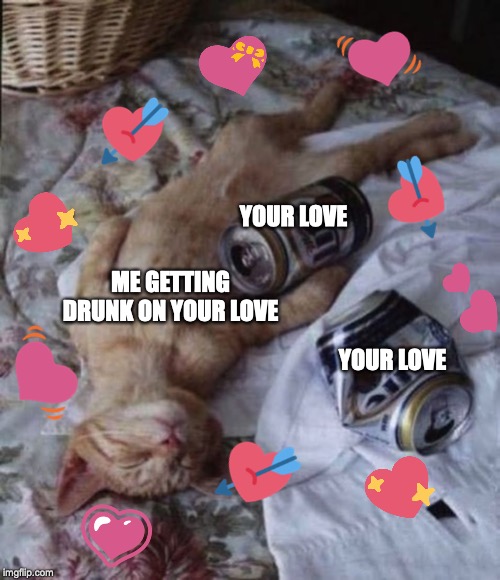 DRUNK KITTY | ME GETTING DRUNK ON YOUR LOVE; YOUR LOVE; YOUR LOVE | image tagged in drunk kitty | made w/ Imgflip meme maker