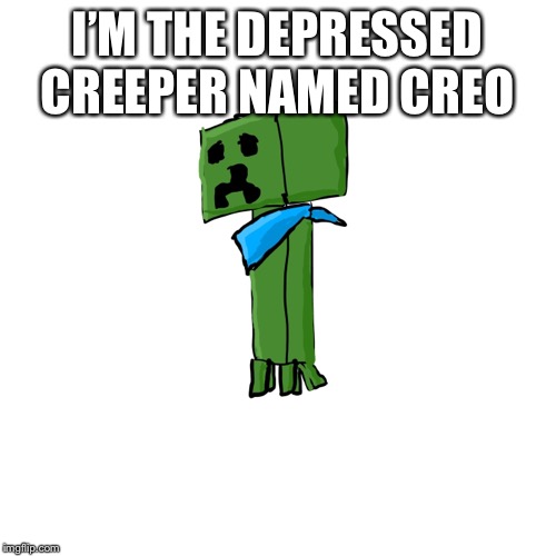 I’M THE DEPRESSED CREEPER NAMED CREO | made w/ Imgflip meme maker