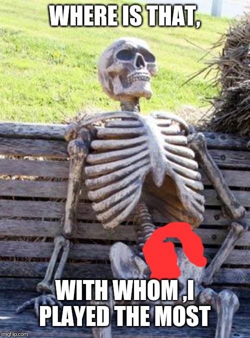 Waiting Skeleton Meme | WHERE IS THAT, WITH WHOM ,I PLAYED THE MOST | image tagged in memes,waiting skeleton | made w/ Imgflip meme maker