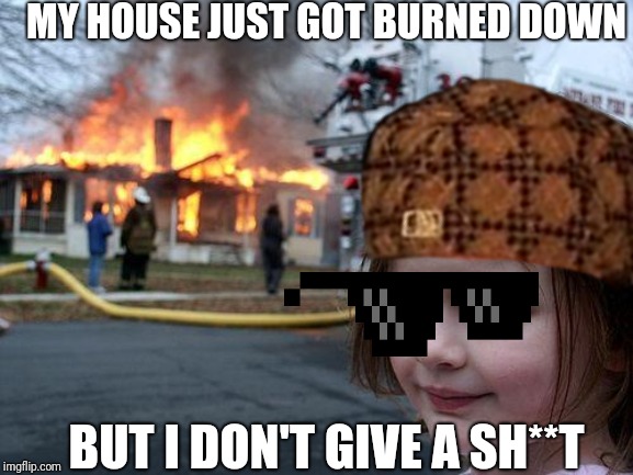 Burned down house I | MY HOUSE JUST GOT BURNED DOWN; BUT I DON'T GIVE A SH**T | image tagged in camera | made w/ Imgflip meme maker